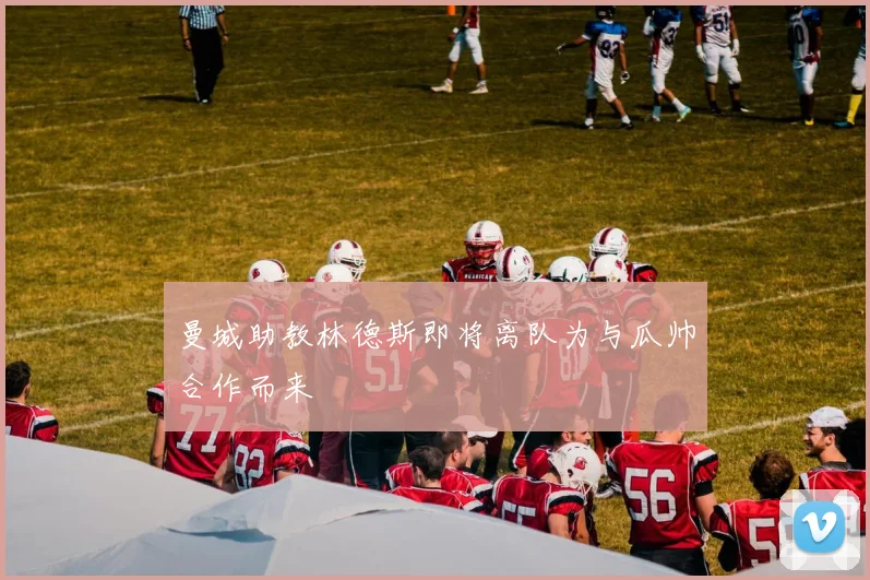 曼城助教林德斯即将离队为与瓜帅合作而来