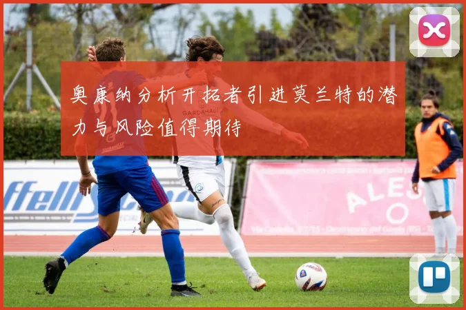 奥康纳分析开拓者引进莫兰特的潜力与风险值得期待