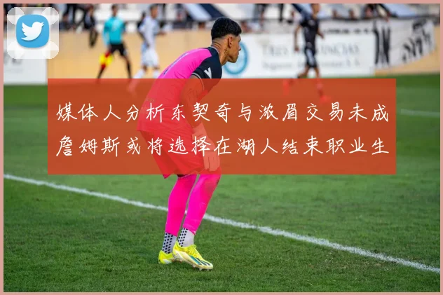媒体人分析东契奇与浓眉交易未成詹姆斯或将选择在湖人结束职业生涯