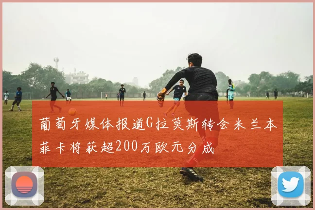 葡萄牙媒体报道G拉莫斯转会米兰本菲卡将获超200万欧元分成