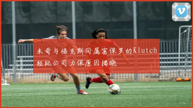 米奇与福克斯同属富保罗的Klutch经纪公司力保原因揭晓
