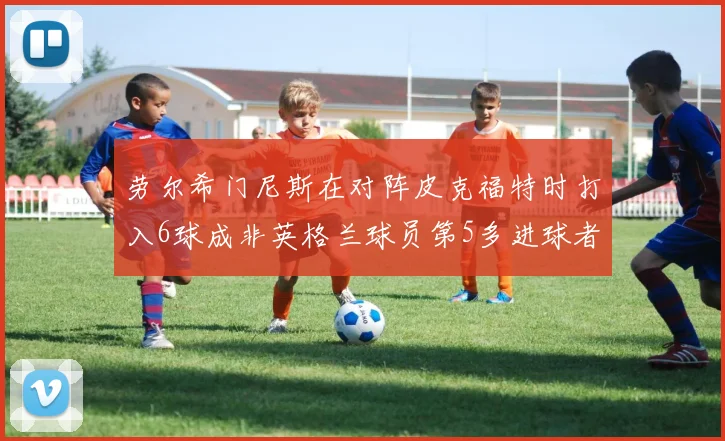 劳尔希门尼斯在对阵皮克福特时打入6球成非英格兰球员第5多进球者