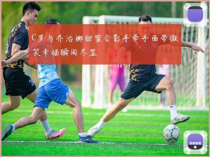 C罗与乔治娜甜蜜合影手牵手面带微笑幸福瞬间尽显
