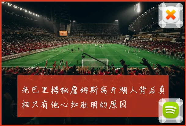 老巴里揭秘詹姆斯离开湖人背后真相只有他心知肚明的原因