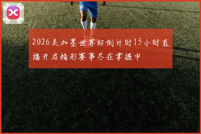 2026美加墨世界杯倒计时15小时直播开启精彩赛事尽在掌握中