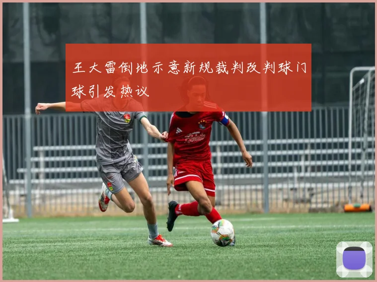 王大雷倒地示意新规裁判改判球门球引发热议
