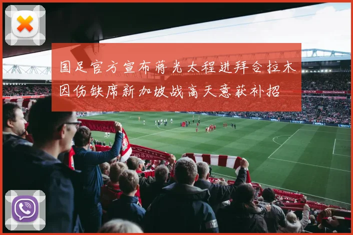 国足官方宣布蒋光太程进拜合拉木因伤缺席新加坡战高天意获补招