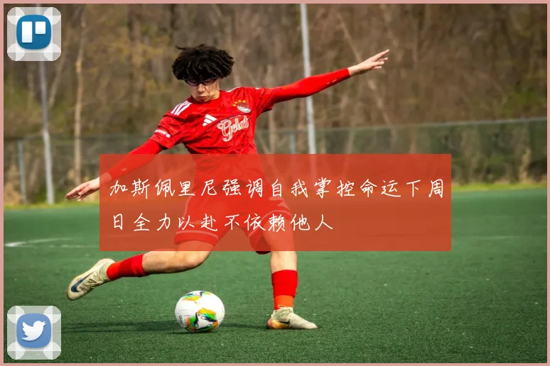 加斯佩里尼强调自我掌控命运下周日全力以赴不依赖他人