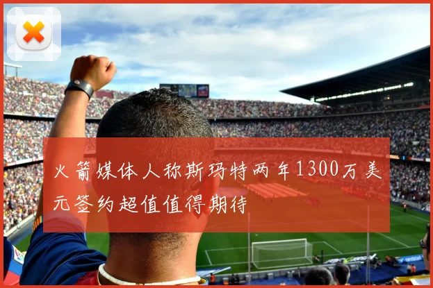 火箭媒体人称斯玛特两年1300万美元签约超值值得期待