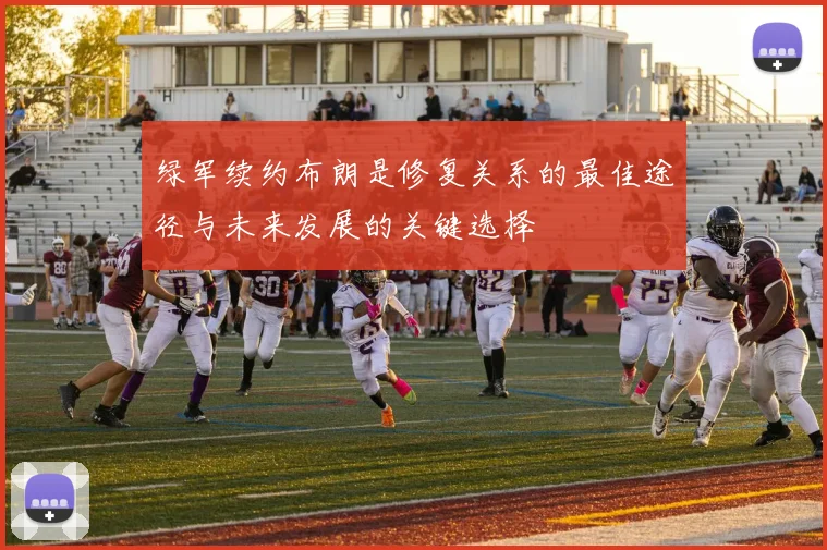 绿军续约布朗是修复关系的最佳途径与未来发展的关键选择