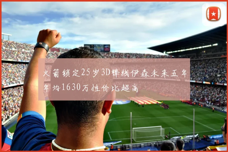 火箭锁定25岁3D锋线伊森未来五年年均1630万性价比超高