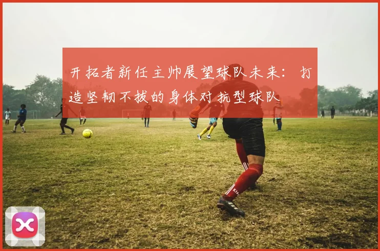 开拓者新任主帅展望球队未来：打造坚韧不拔的身体对抗型球队