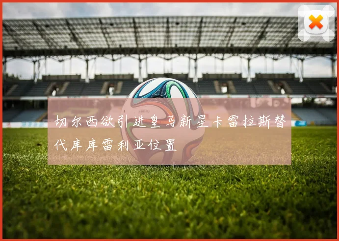 切尔西欲引进皇马新星卡雷拉斯替代库库雷利亚位置