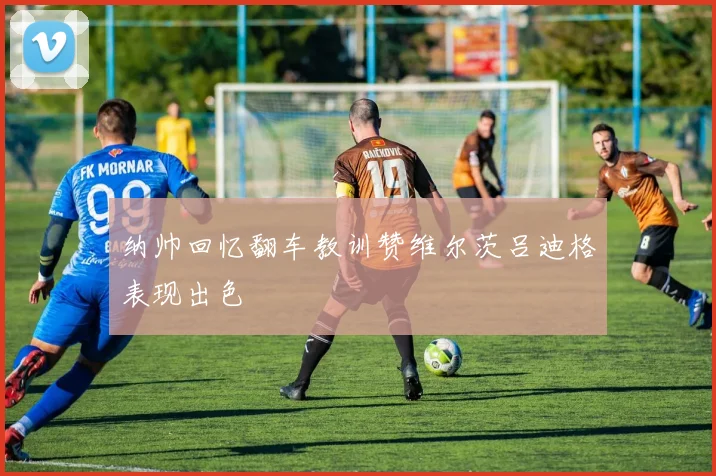 纳帅回忆翻车教训赞维尔茨吕迪格表现出色