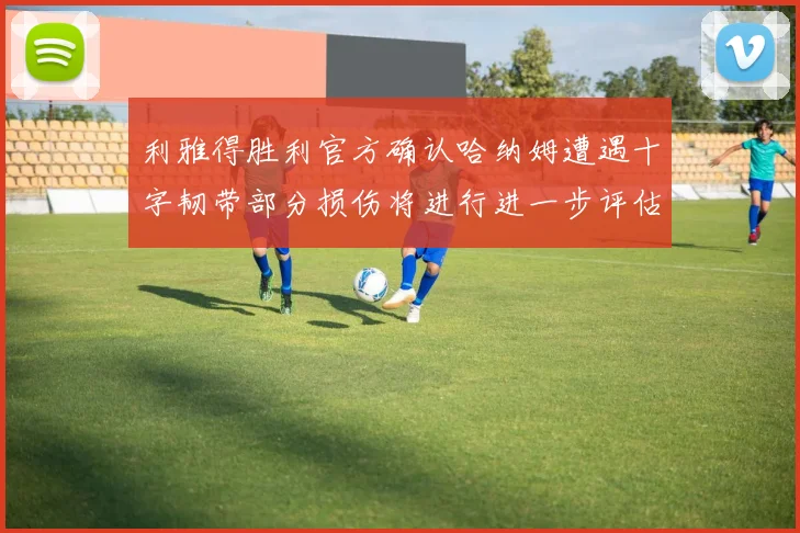 利雅得胜利官方确认哈纳姆遭遇十字韧带部分损伤将进行进一步评估
