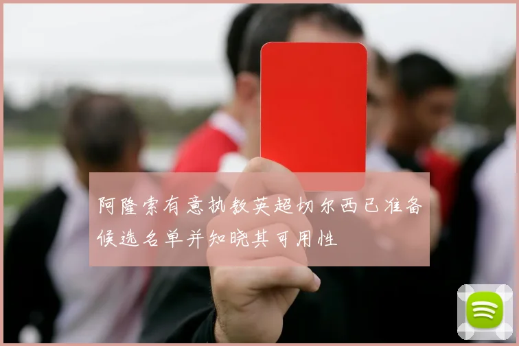 阿隆索有意执教英超切尔西已准备候选名单并知晓其可用性