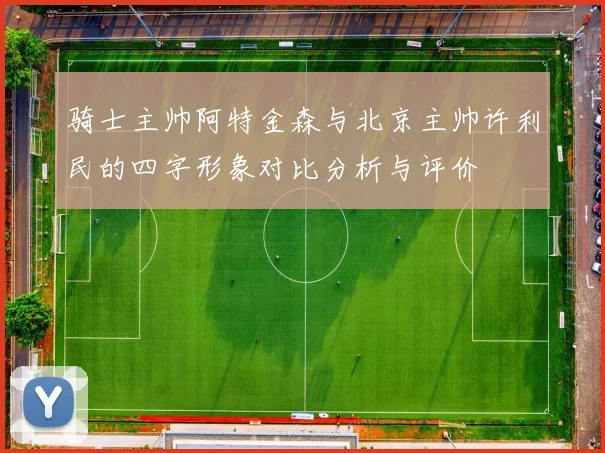 骑士主帅阿特金森与北京主帅许利民的四字形象对比分析与评价