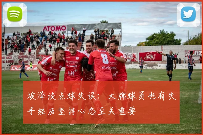 埃泽谈点球失误：大牌球员也有失手经历坚持心态至关重要