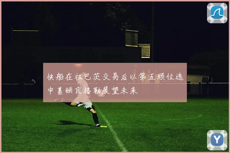 快船在祖巴茨交易后以第五顺位选中基顿瓦格勒展望未来