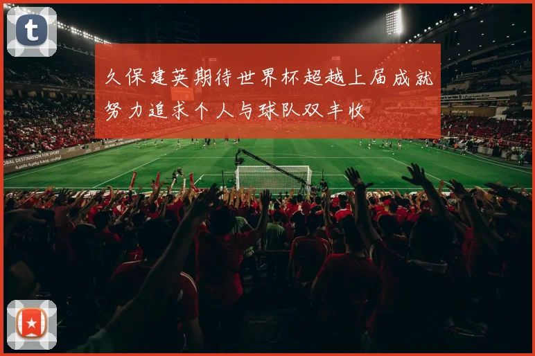 久保建英期待世界杯超越上届成就努力追求个人与球队双丰收