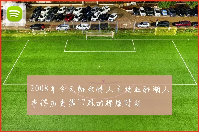 2008年今天凯尔特人主场狂胜湖人夺得历史第17冠的辉煌时刻