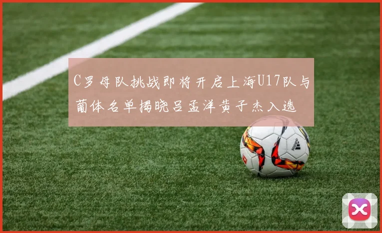 C罗母队挑战即将开启上海U17队与葡体名单揭晓吕孟洋黄子杰入选